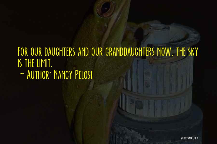 Nancy Pelosi Quotes: For Our Daughters And Our Granddaughters Now, The Sky Is The Limit.