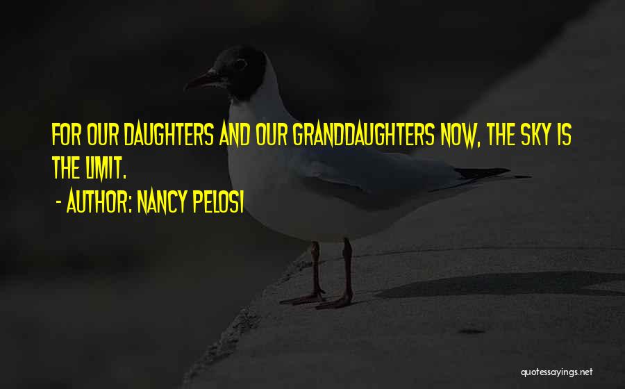 Nancy Pelosi Quotes: For Our Daughters And Our Granddaughters Now, The Sky Is The Limit.