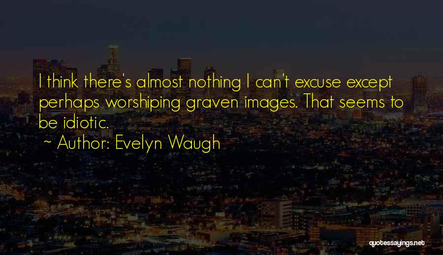 Evelyn Waugh Quotes: I Think There's Almost Nothing I Can't Excuse Except Perhaps Worshiping Graven Images. That Seems To Be Idiotic.