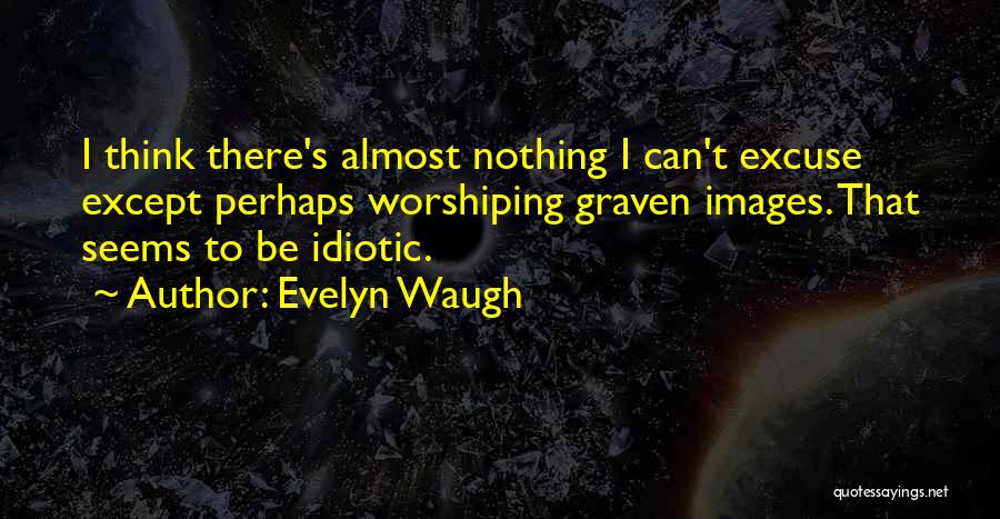 Evelyn Waugh Quotes: I Think There's Almost Nothing I Can't Excuse Except Perhaps Worshiping Graven Images. That Seems To Be Idiotic.