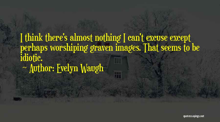 Evelyn Waugh Quotes: I Think There's Almost Nothing I Can't Excuse Except Perhaps Worshiping Graven Images. That Seems To Be Idiotic.