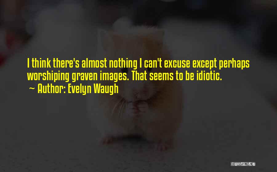 Evelyn Waugh Quotes: I Think There's Almost Nothing I Can't Excuse Except Perhaps Worshiping Graven Images. That Seems To Be Idiotic.