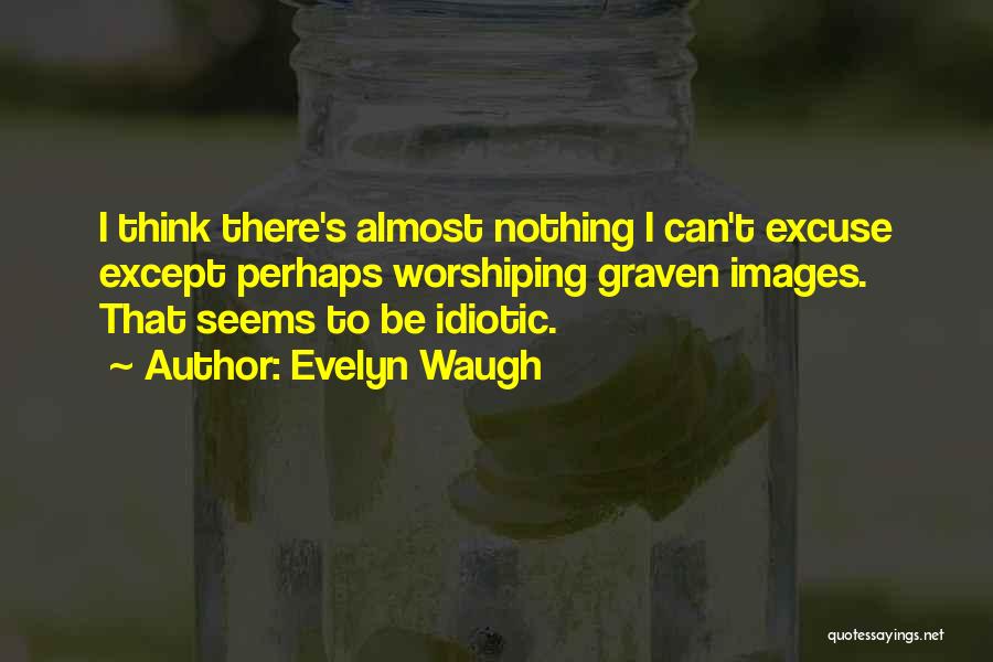 Evelyn Waugh Quotes: I Think There's Almost Nothing I Can't Excuse Except Perhaps Worshiping Graven Images. That Seems To Be Idiotic.