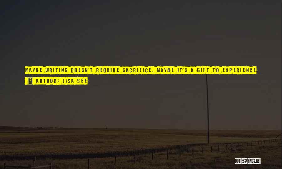 Lisa See Quotes: Maybe Writing Doesn't Require Sacrifice. Maybe It's A Gift To Experience Emotions Through Our Brushes, Ink, And Paper. I Wrote