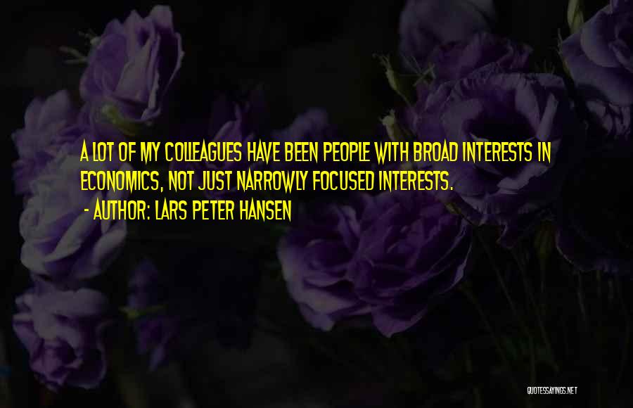 Lars Peter Hansen Quotes: A Lot Of My Colleagues Have Been People With Broad Interests In Economics, Not Just Narrowly Focused Interests.