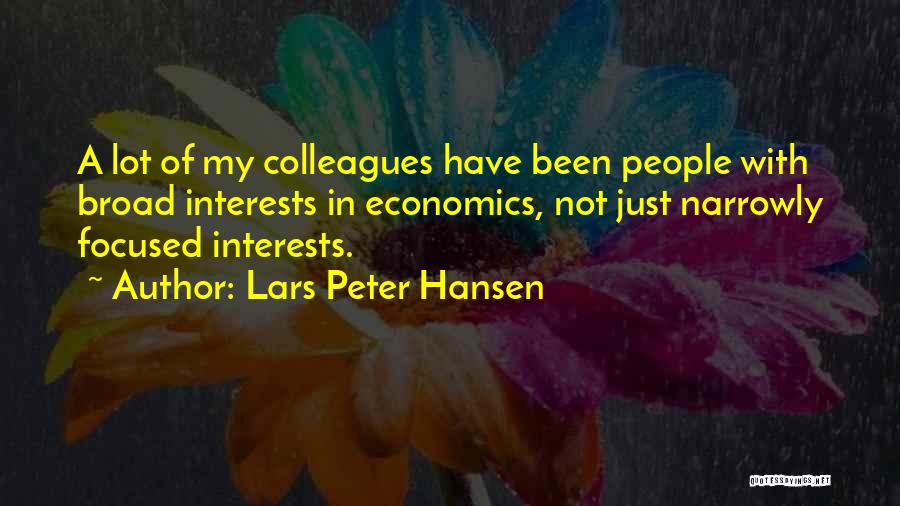 Lars Peter Hansen Quotes: A Lot Of My Colleagues Have Been People With Broad Interests In Economics, Not Just Narrowly Focused Interests.