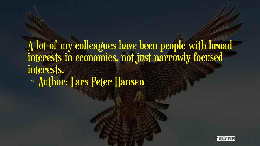 Lars Peter Hansen Quotes: A Lot Of My Colleagues Have Been People With Broad Interests In Economics, Not Just Narrowly Focused Interests.