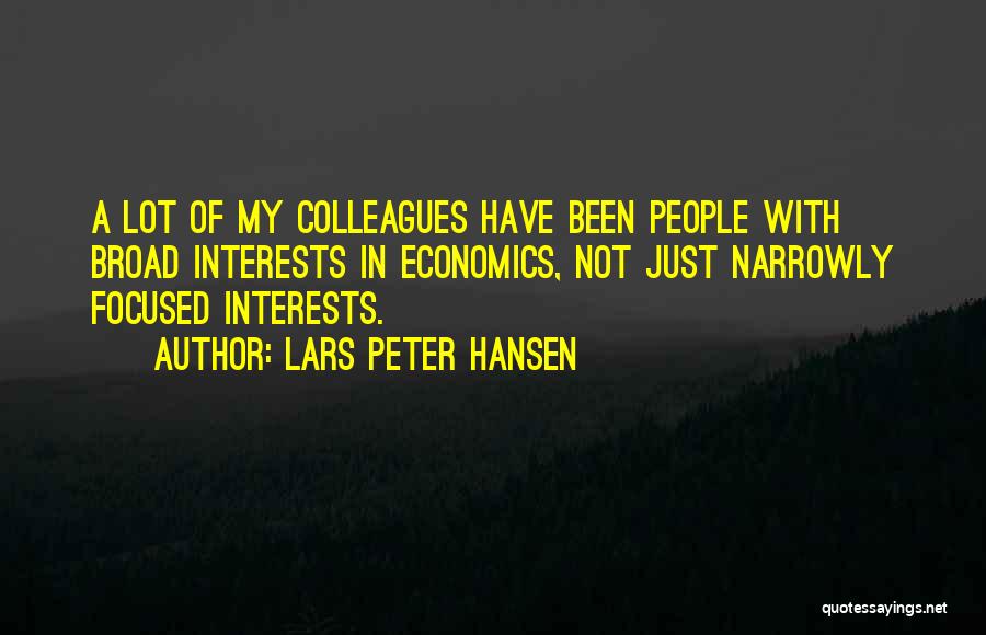 Lars Peter Hansen Quotes: A Lot Of My Colleagues Have Been People With Broad Interests In Economics, Not Just Narrowly Focused Interests.