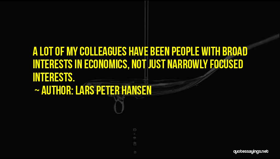 Lars Peter Hansen Quotes: A Lot Of My Colleagues Have Been People With Broad Interests In Economics, Not Just Narrowly Focused Interests.