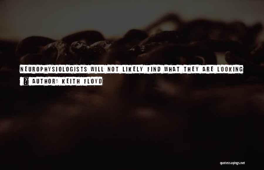 Keith Floyd Quotes: Neurophysiologists Will Not Likely Find What They Are Looking For, For That Which They Are Looking For Is That Which