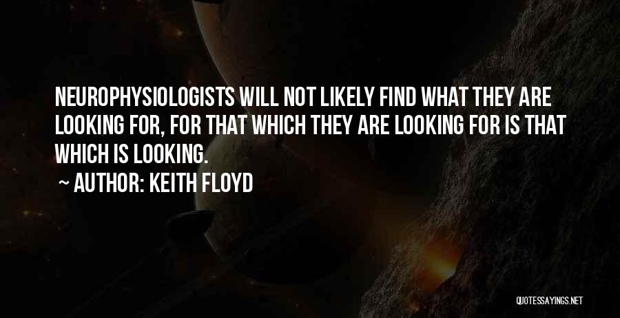 Keith Floyd Quotes: Neurophysiologists Will Not Likely Find What They Are Looking For, For That Which They Are Looking For Is That Which