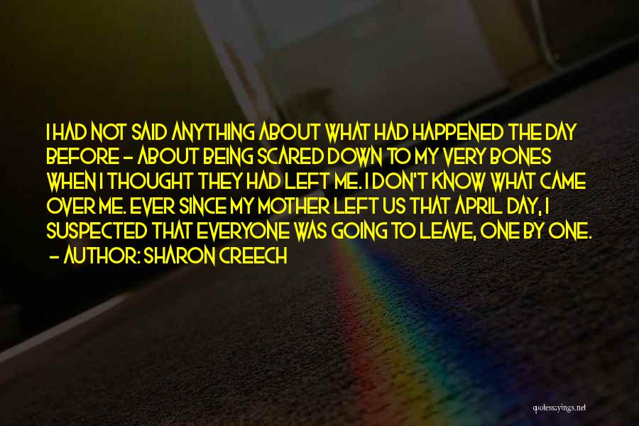 Sharon Creech Quotes: I Had Not Said Anything About What Had Happened The Day Before - About Being Scared Down To My Very