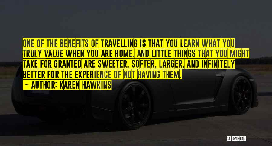 Karen Hawkins Quotes: One Of The Benefits Of Travelling Is That You Learn What You Truly Value When You Are Home. And Little