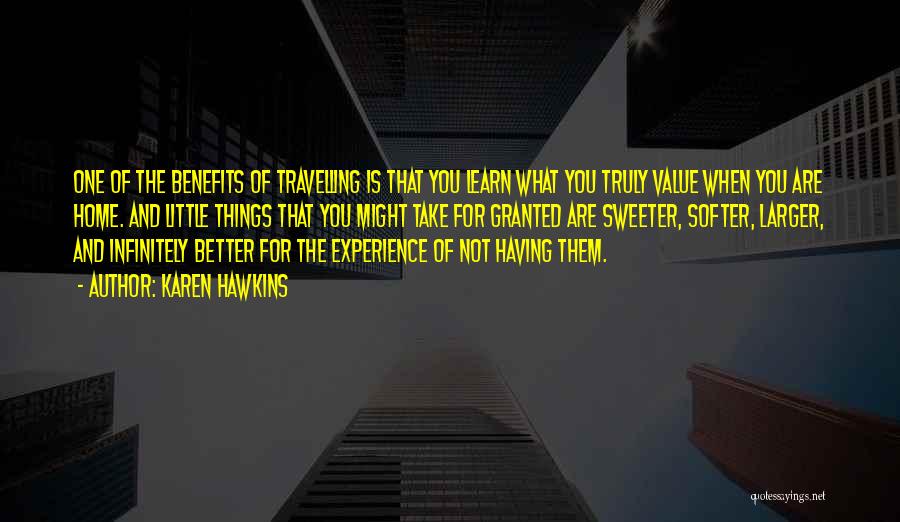 Karen Hawkins Quotes: One Of The Benefits Of Travelling Is That You Learn What You Truly Value When You Are Home. And Little