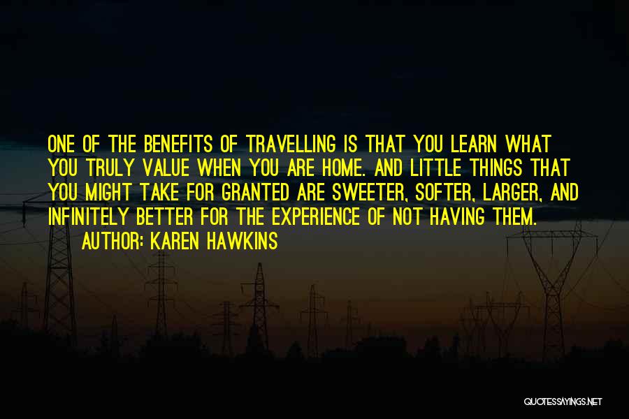 Karen Hawkins Quotes: One Of The Benefits Of Travelling Is That You Learn What You Truly Value When You Are Home. And Little