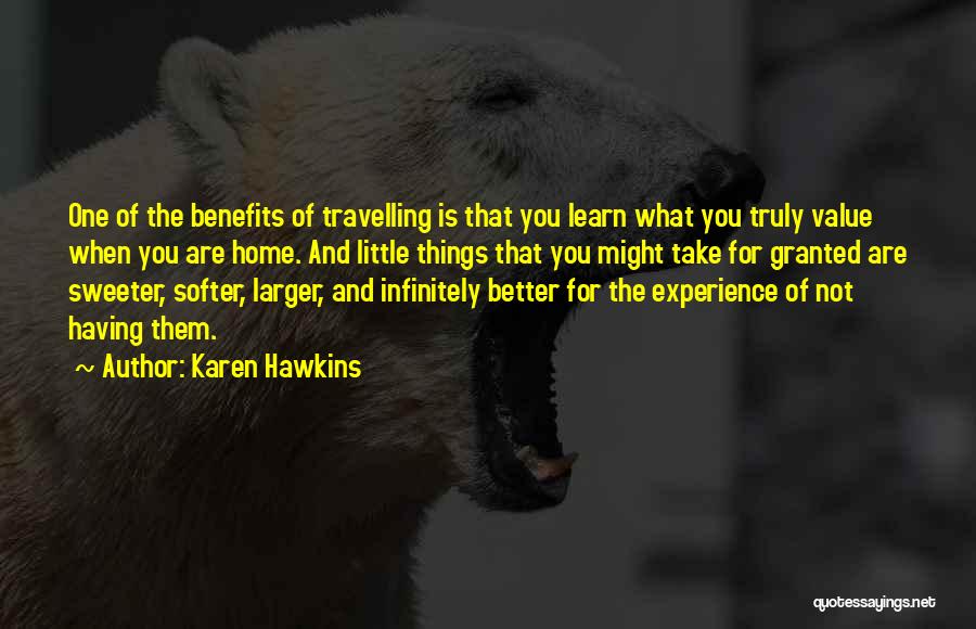 Karen Hawkins Quotes: One Of The Benefits Of Travelling Is That You Learn What You Truly Value When You Are Home. And Little