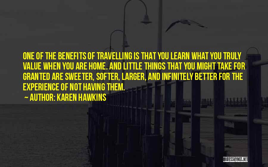 Karen Hawkins Quotes: One Of The Benefits Of Travelling Is That You Learn What You Truly Value When You Are Home. And Little