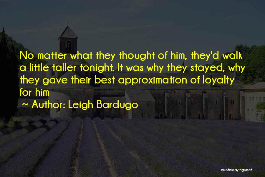Leigh Bardugo Quotes: No Matter What They Thought Of Him, They'd Walk A Little Taller Tonight. It Was Why They Stayed, Why They