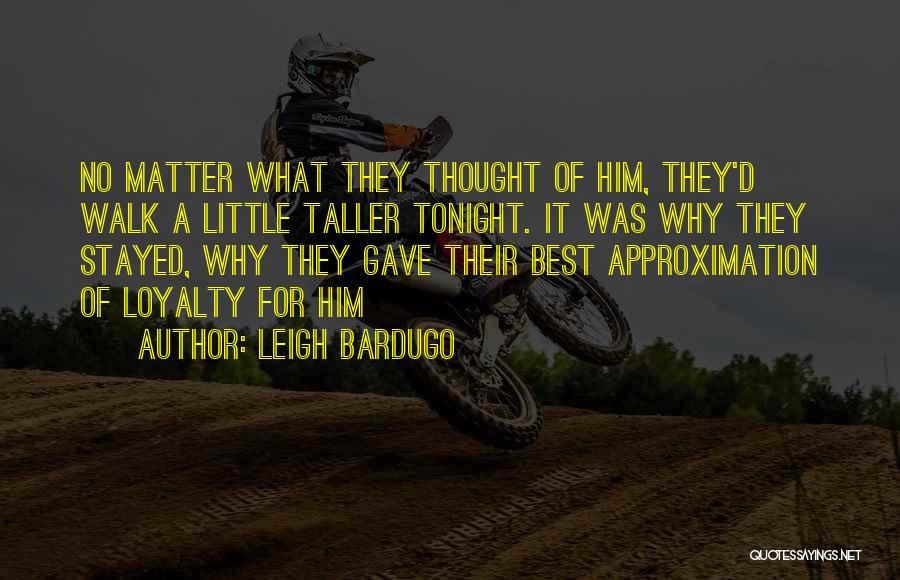 Leigh Bardugo Quotes: No Matter What They Thought Of Him, They'd Walk A Little Taller Tonight. It Was Why They Stayed, Why They
