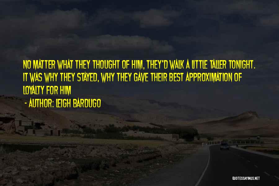 Leigh Bardugo Quotes: No Matter What They Thought Of Him, They'd Walk A Little Taller Tonight. It Was Why They Stayed, Why They