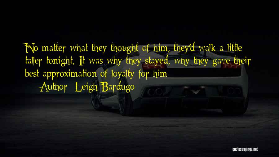 Leigh Bardugo Quotes: No Matter What They Thought Of Him, They'd Walk A Little Taller Tonight. It Was Why They Stayed, Why They