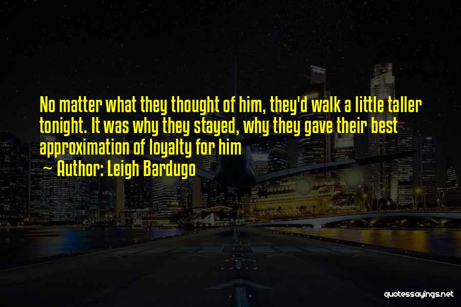 Leigh Bardugo Quotes: No Matter What They Thought Of Him, They'd Walk A Little Taller Tonight. It Was Why They Stayed, Why They