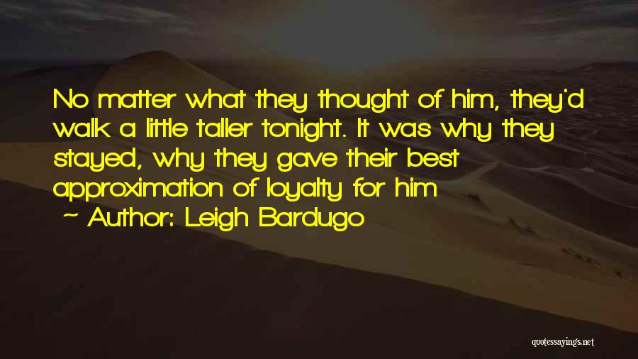 Leigh Bardugo Quotes: No Matter What They Thought Of Him, They'd Walk A Little Taller Tonight. It Was Why They Stayed, Why They