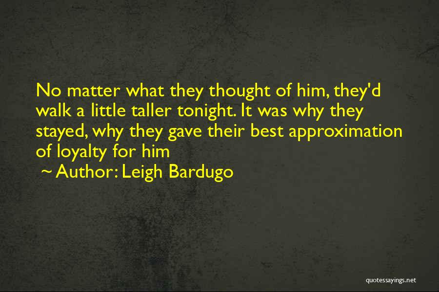 Leigh Bardugo Quotes: No Matter What They Thought Of Him, They'd Walk A Little Taller Tonight. It Was Why They Stayed, Why They