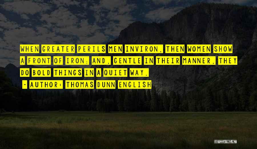 Thomas Dunn English Quotes: When Greater Perils Men Inviron, Then Women Show A Front Of Iron; And, Gentle In Their Manner, They Do Bold