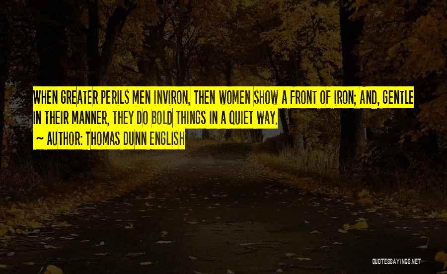 Thomas Dunn English Quotes: When Greater Perils Men Inviron, Then Women Show A Front Of Iron; And, Gentle In Their Manner, They Do Bold