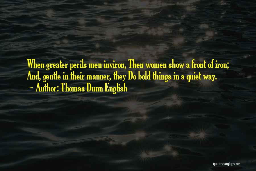 Thomas Dunn English Quotes: When Greater Perils Men Inviron, Then Women Show A Front Of Iron; And, Gentle In Their Manner, They Do Bold