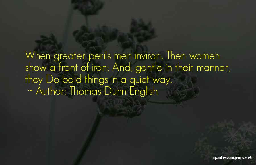 Thomas Dunn English Quotes: When Greater Perils Men Inviron, Then Women Show A Front Of Iron; And, Gentle In Their Manner, They Do Bold