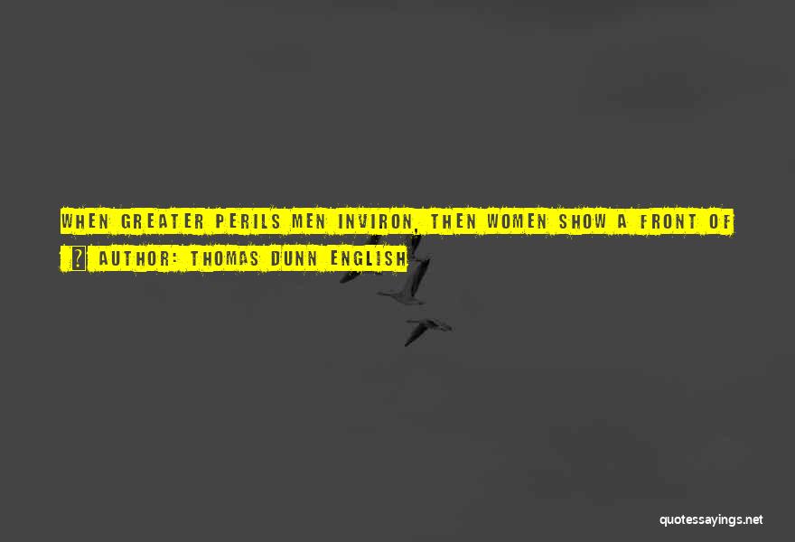 Thomas Dunn English Quotes: When Greater Perils Men Inviron, Then Women Show A Front Of Iron; And, Gentle In Their Manner, They Do Bold