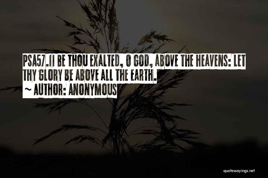 Anonymous Quotes: Psa57.11 Be Thou Exalted, O God, Above The Heavens: Let Thy Glory Be Above All The Earth.