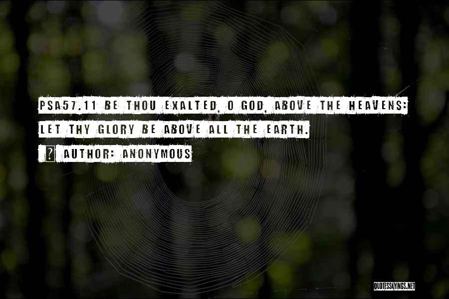 Anonymous Quotes: Psa57.11 Be Thou Exalted, O God, Above The Heavens: Let Thy Glory Be Above All The Earth.