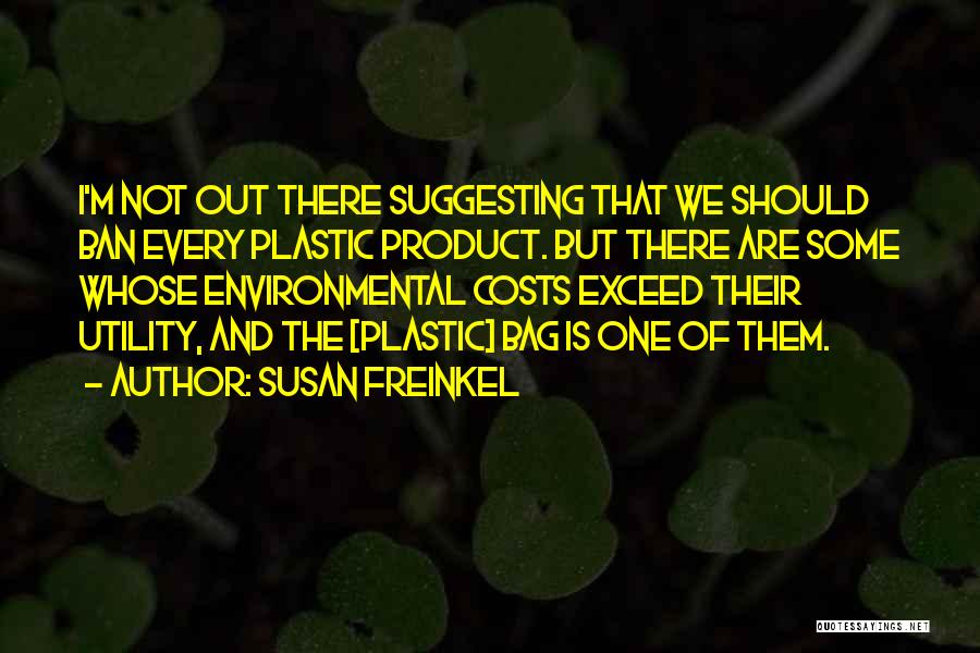 Susan Freinkel Quotes: I'm Not Out There Suggesting That We Should Ban Every Plastic Product. But There Are Some Whose Environmental Costs Exceed