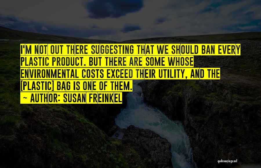 Susan Freinkel Quotes: I'm Not Out There Suggesting That We Should Ban Every Plastic Product. But There Are Some Whose Environmental Costs Exceed