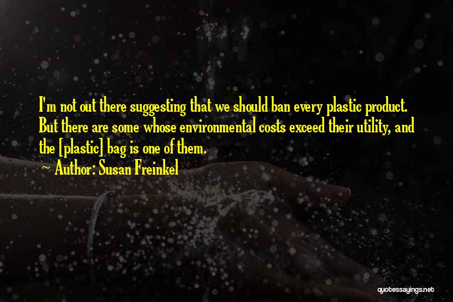 Susan Freinkel Quotes: I'm Not Out There Suggesting That We Should Ban Every Plastic Product. But There Are Some Whose Environmental Costs Exceed