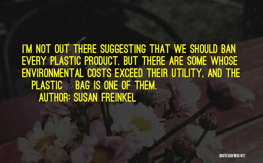 Susan Freinkel Quotes: I'm Not Out There Suggesting That We Should Ban Every Plastic Product. But There Are Some Whose Environmental Costs Exceed