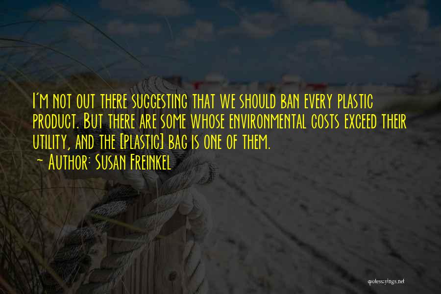 Susan Freinkel Quotes: I'm Not Out There Suggesting That We Should Ban Every Plastic Product. But There Are Some Whose Environmental Costs Exceed