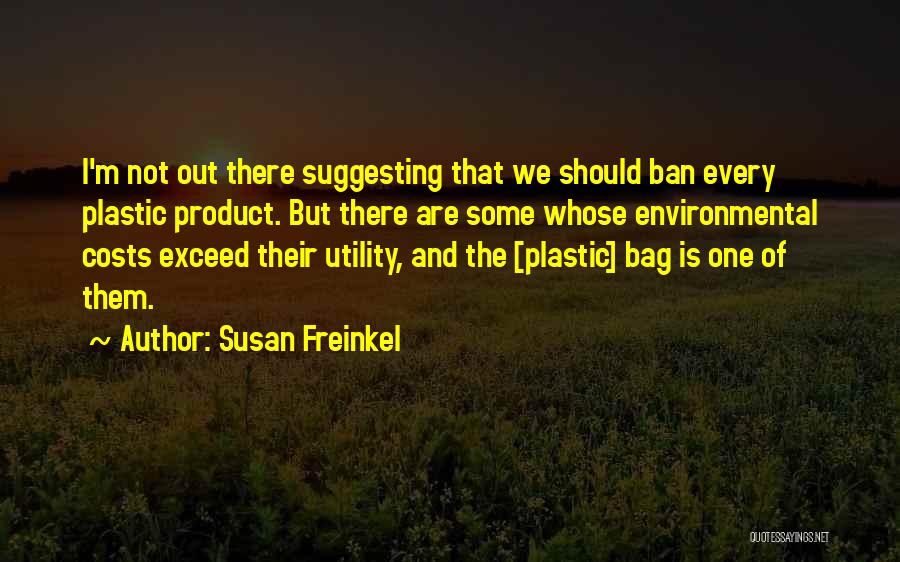 Susan Freinkel Quotes: I'm Not Out There Suggesting That We Should Ban Every Plastic Product. But There Are Some Whose Environmental Costs Exceed