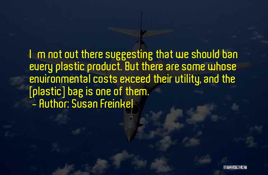 Susan Freinkel Quotes: I'm Not Out There Suggesting That We Should Ban Every Plastic Product. But There Are Some Whose Environmental Costs Exceed