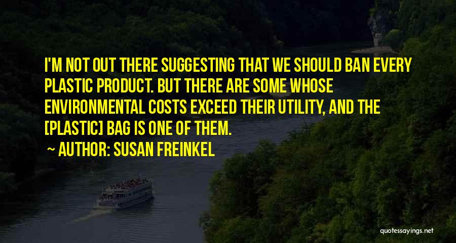 Susan Freinkel Quotes: I'm Not Out There Suggesting That We Should Ban Every Plastic Product. But There Are Some Whose Environmental Costs Exceed