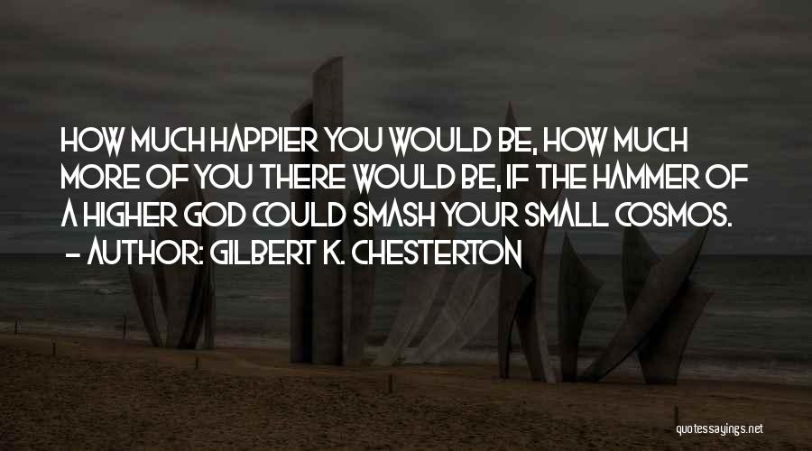 Gilbert K. Chesterton Quotes: How Much Happier You Would Be, How Much More Of You There Would Be, If The Hammer Of A Higher