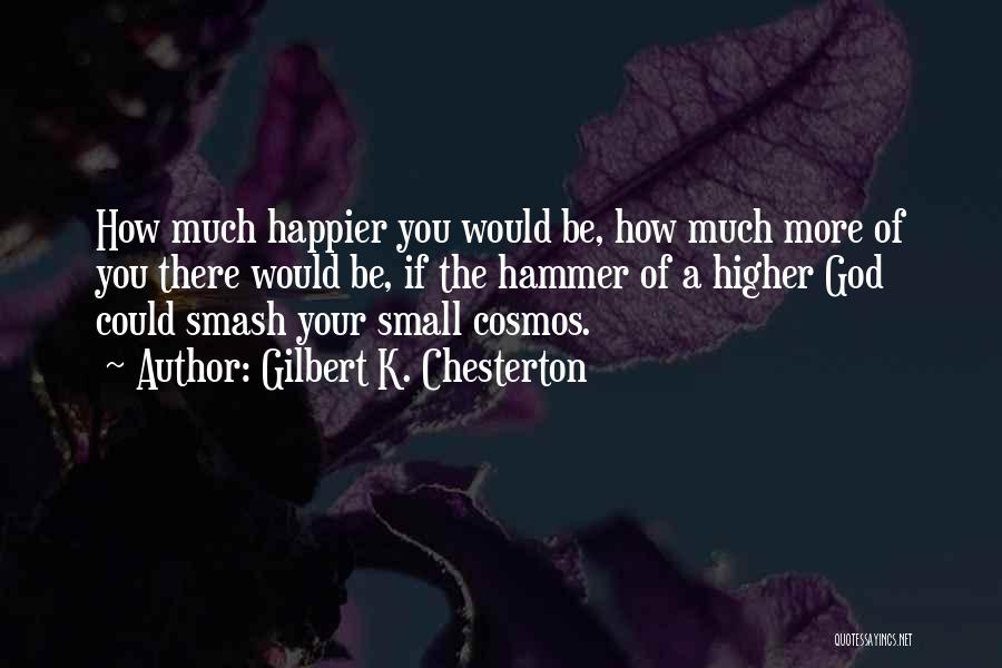 Gilbert K. Chesterton Quotes: How Much Happier You Would Be, How Much More Of You There Would Be, If The Hammer Of A Higher