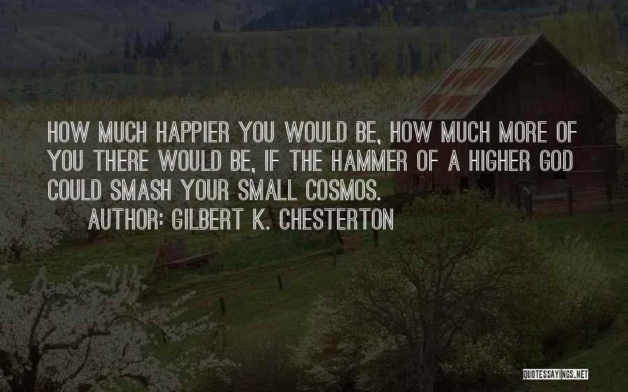 Gilbert K. Chesterton Quotes: How Much Happier You Would Be, How Much More Of You There Would Be, If The Hammer Of A Higher