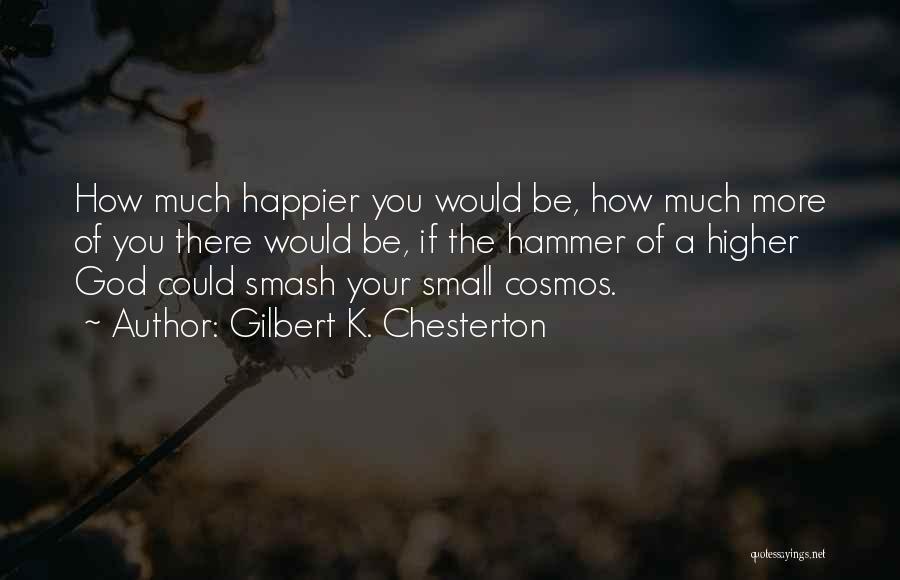 Gilbert K. Chesterton Quotes: How Much Happier You Would Be, How Much More Of You There Would Be, If The Hammer Of A Higher