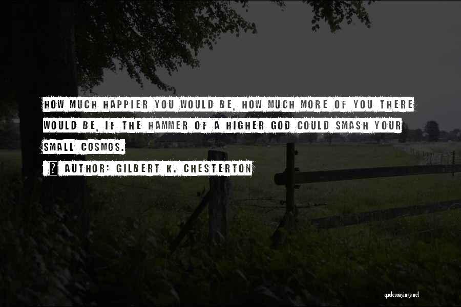 Gilbert K. Chesterton Quotes: How Much Happier You Would Be, How Much More Of You There Would Be, If The Hammer Of A Higher