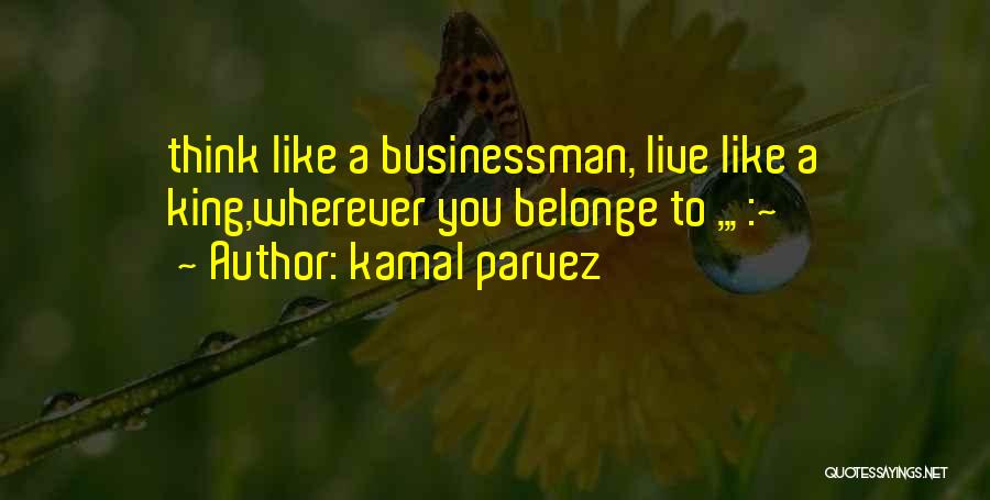 Kamal Parvez Quotes: Think Like A Businessman, Live Like A King,wherever You Belonge To ,,, :~