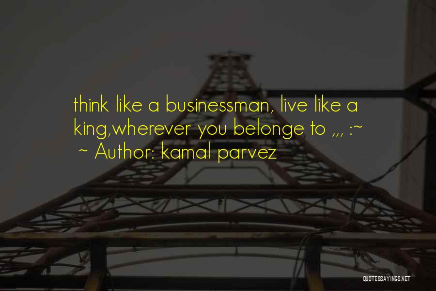Kamal Parvez Quotes: Think Like A Businessman, Live Like A King,wherever You Belonge To ,,, :~